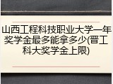 山西工程科技职业大学一年奖学金最多能拿多少(晋工科大奖学金上限)