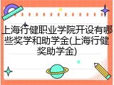 上海行健职业学院开设有哪些奖学和助学金(上海行健奖助学金)