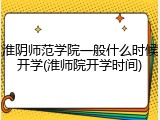 淮阴师范学院一般什么时候开学(淮师院开学时间)