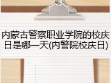 内蒙古警察职业学院的校庆日是哪一天(内警院校庆日)