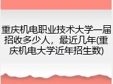 重庆机电职业技术大学一届招收多少人，最近几年(重庆机电大学近年招生数)