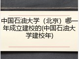 中国石油大学（北京）哪一年成立建校的(中国石油大学建校年)