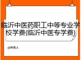 临沂中医药职工中等专业学校学费(临沂中医专学费)