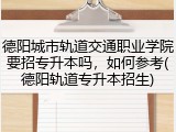 德阳城市轨道交通职业学院要招专升本吗，如何参考(德阳轨道专升本招生)