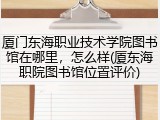 厦门东海职业技术学院图书馆在哪里，怎么样(厦东海职院图书馆位置评价)