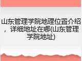 山东管理学院地理位置介绍，详细地址在哪(山东管理学院地址)