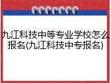 九江科技中等专业学校怎么报名(九江科技中专报名)