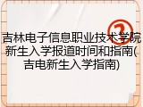 吉林电子信息职业技术学院新生入学报道时间和指南(吉电新生入学指南)