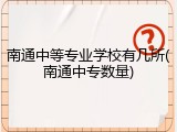 南通中等专业学校有几所(南通中专数量)