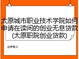 太原城市职业技术学院如何申请在读间的创业无息贷款(太原职院创业贷款)