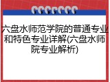 六盘水师范学院的普通专业和特色专业详解(六盘水师院专业解析)