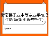 衡南县职业中等专业学校招生简章(衡南职专招生)