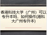 香港科技大学（广州）可以专升本吗，如何操作(港科大广州专升本)