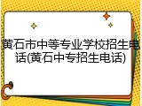 黄石市中等专业学校招生电话(黄石中专招生电话)