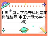 中国计量大学是专科还是本科院校呢(中国计量大学本科)