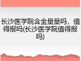 长沙医学院含金量量吗，值得报吗(长沙医学院值得报吗)