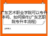 广东艺术职业学院可以专升本吗，如何操作(广东艺职院专升本流程)