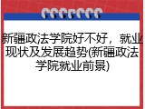 新疆政法学院好不好，就业现状及发展趋势(新疆政法学院就业前景)