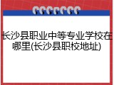 长沙县职业中等专业学校在哪里(长沙县职校地址)