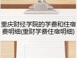 重庆财经学院的学费和住宿费明细(重财学费住宿明细)