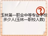 玉林第一职业中等专业学校多少人(玉林一职校人数)