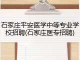 石家庄平安医学中等专业学校招聘(石家庄医专招聘)