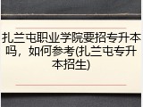 扎兰屯职业学院要招专升本吗，如何参考(扎兰屯专升本招生)
