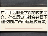 广西中远职业学院的校史简介，什么历史与社会背景下建校的(广西中远建校背景)