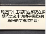 鹤壁汽车工程职业学院在读期间怎么申请助学贷款(鹤职院助学贷款申请)