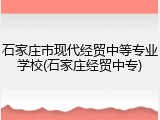 石家庄市现代经贸中等专业学校(石家庄经贸中专)