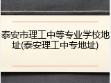 泰安市理工中等专业学校地址(泰安理工中专地址)