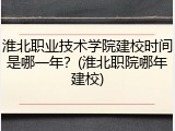 淮北职业技术学院建校时间是哪一年？(淮北职院哪年建校)