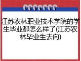 江苏农林职业技术学院的学生毕业都怎么样了(江苏农林毕业生去向)