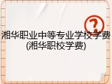 湘华职业中等专业学校学费(湘华职校学费)