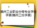 赣州工业职业中等专业学校学费(赣州工校学费)