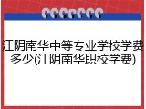 江阴南华中等专业学校学费多少(江阴南华职校学费)