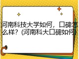 河南科技大学如何，口碑怎么样？(河南科大口碑如何)