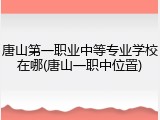 唐山第一职业中等专业学校在哪(唐山一职中位置)