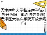 天津医科大学临床医学院对外开放吗，能否进去参观(天津医大临床学院开放参观吗)