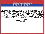 天津财经大学珠江学院是双一流大学吗?(珠江学院是双一流吗)
