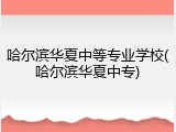 哈尔滨华夏中等专业学校(哈尔滨华夏中专)