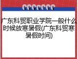 广东科贸职业学院一般什么时候放寒暑假(广东科贸寒暑假时间)