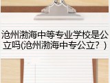 沧州渤海中等专业学校是公立吗(沧州渤海中专公立？)