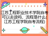 江苏工程职业技术学院自考可以去读吗，流程是什么(江苏工程学院自考流程)