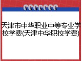 天津市中华职业中等专业学校学费(天津中华职校学费)