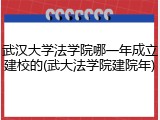 武汉大学法学院哪一年成立建校的(武大法学院建院年)