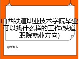 山西铁道职业技术学院毕业可以找什么样的工作(铁道职院就业方向)