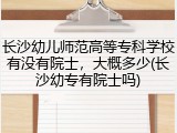 长沙幼儿师范高等专科学校有没有院士，大概多少(长沙幼专有院士吗)