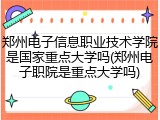 郑州电子信息职业技术学院是国家重点大学吗(郑州电子职院是重点大学吗)