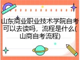 山东商业职业技术学院自考可以去读吗，流程是什么(山商自考流程)